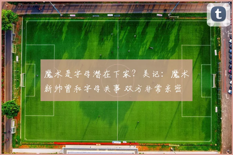 魔术是字母潜在下家？美记：魔术新帅曾和字母共事 双方非常亲密