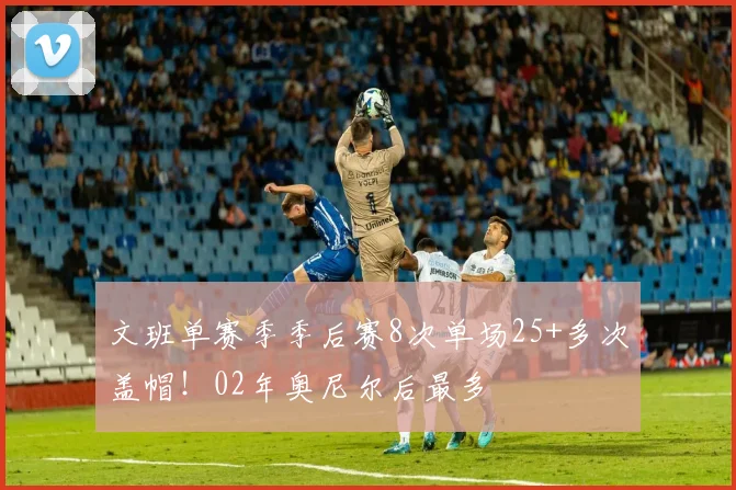 文班单赛季季后赛8次单场25+多次盖帽！02年奥尼尔后最多