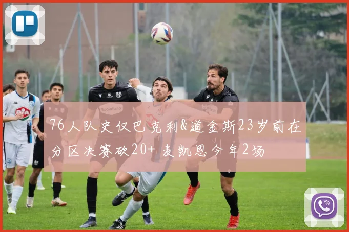 76人队史仅巴克利&道金斯23岁前在分区决赛砍20+ 麦凯恩今年2场