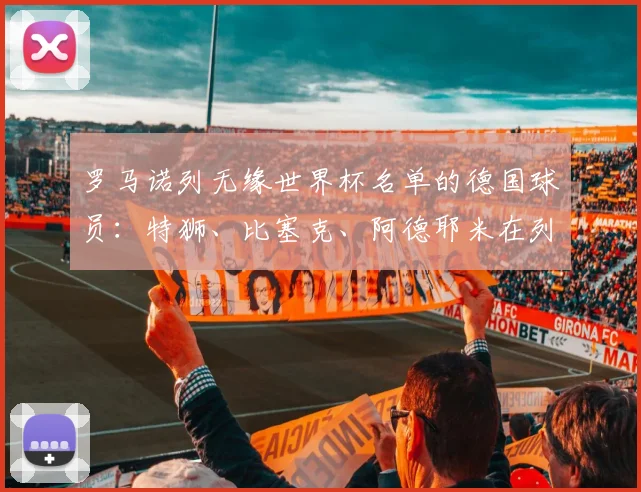 罗马诺列无缘世界杯名单的德国球员：特狮、比塞克、阿德耶米在列