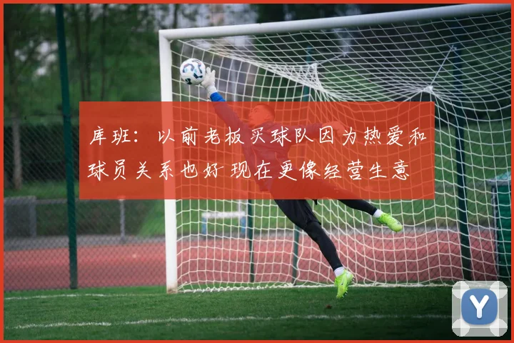库班：以前老板买球队因为热爱和球员关系也好 现在更像经营生意